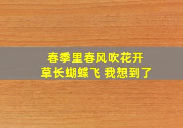 春季里春风吹花开 草长蝴蝶飞 我想到了